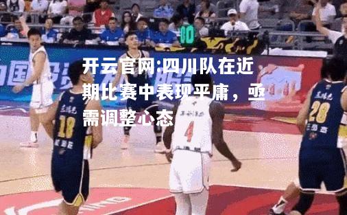 开云官网:四川队在近期比赛中表现平庸，亟需调整心态