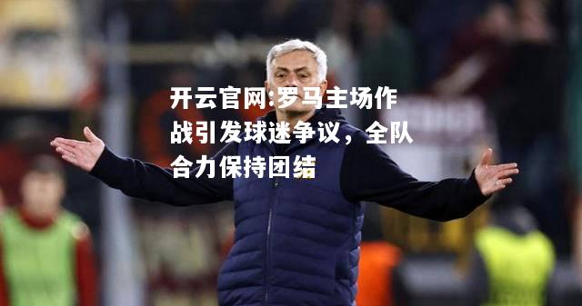 开云官网:罗马主场作战引发球迷争议，全队合力保持团结