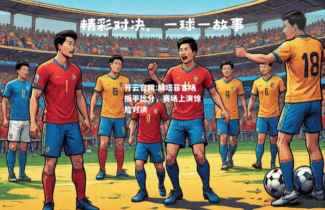 开云官网:赫塔菲客场扳平比分，赛场上演惊险对决