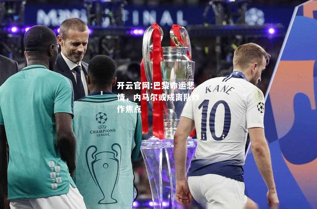 开云官网:巴黎命运悲情，内马尔或成离队炒作焦点