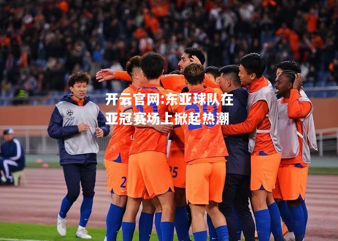 开云官网:东亚球队在亚冠赛场上掀起热潮