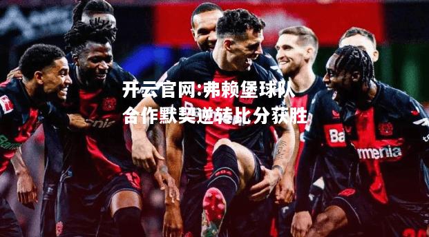 开云官网:弗赖堡球队合作默契逆转比分获胜