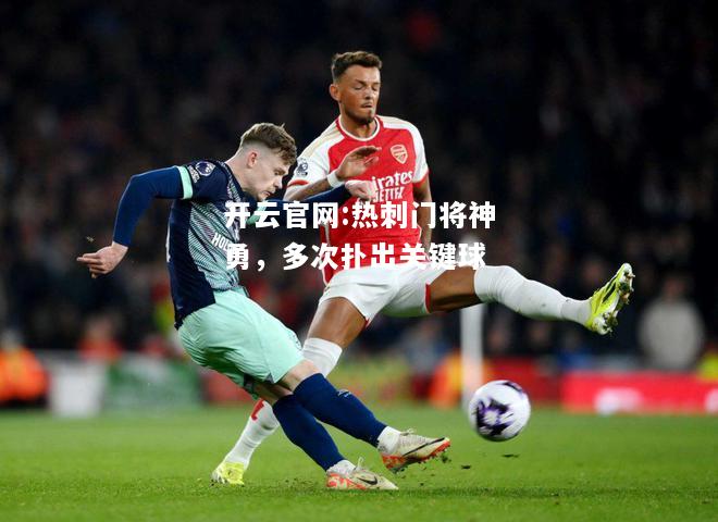 开云官网:热刺门将神勇，多次扑出关键球