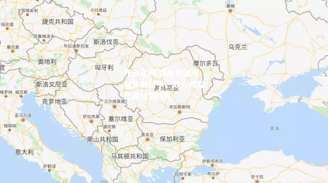 开云官网:保加利亚与匈牙利战平，双方对控比赛分庭抗礼