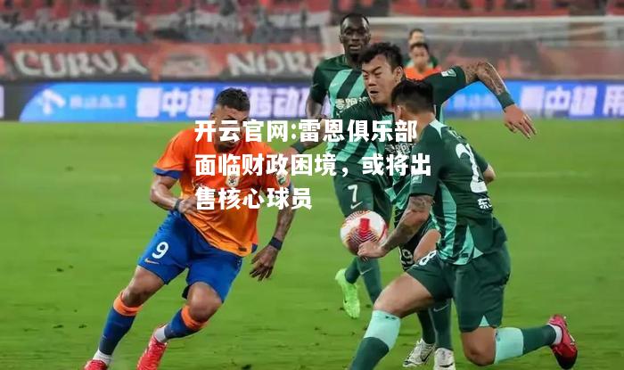 开云官网:雷恩俱乐部面临财政困境，或将出售核心球员