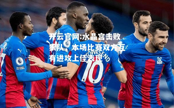 开云官网:水晶宫击败狼队，本场比赛双方互有进攻上佳表现