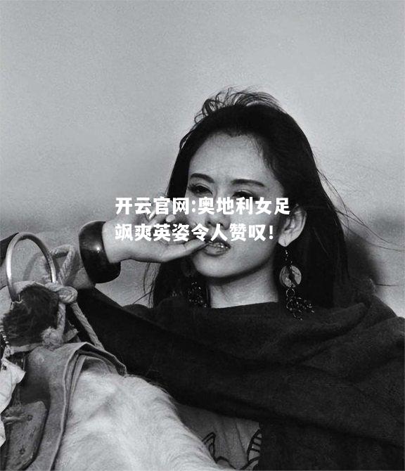 开云官网:奥地利女足飒爽英姿令人赞叹！