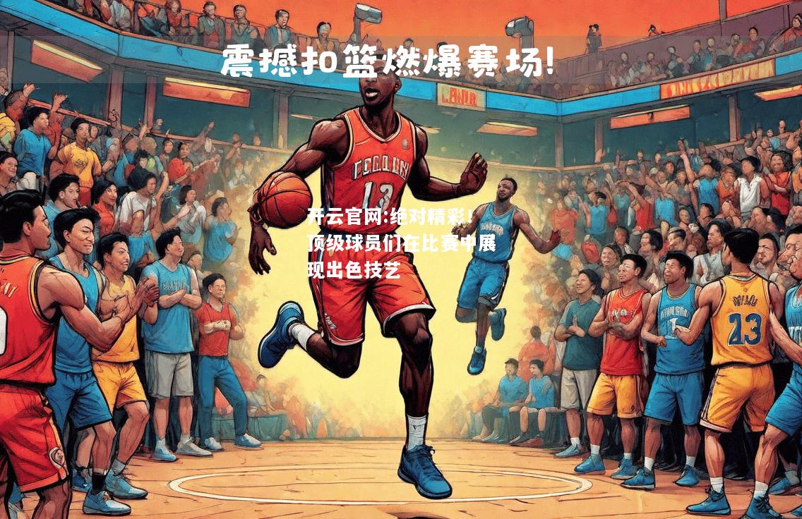 开云官网:绝对精彩！顶级球员们在比赛中展现出色技艺