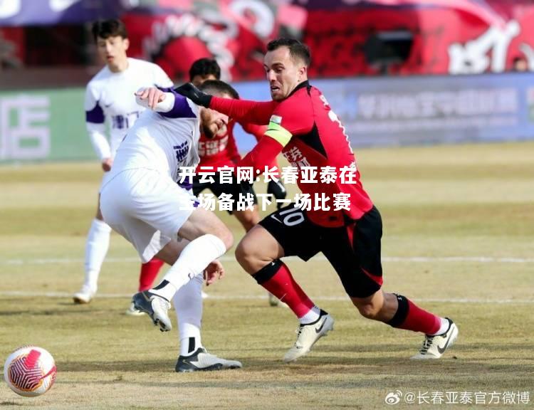 开云官网:长春亚泰在主场备战下一场比赛