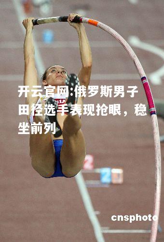 开云官网:俄罗斯男子田径选手表现抢眼，稳坐前列
