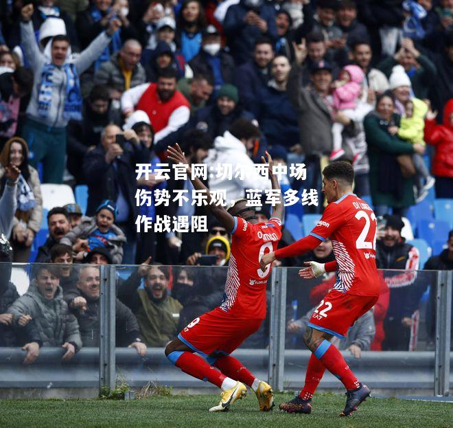 开云官网:切尔西中场伤势不乐观，蓝军多线作战遇阻