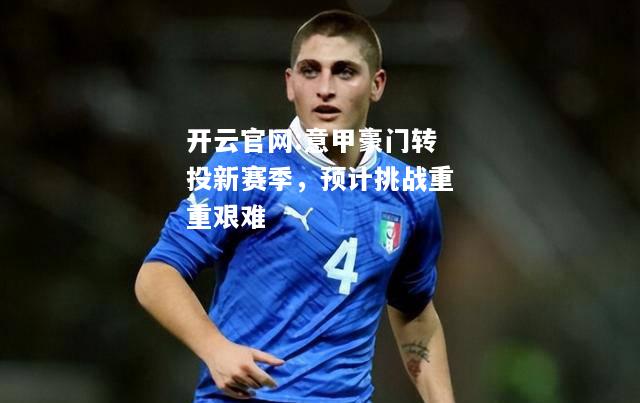 开云官网:意甲豪门转投新赛季，预计挑战重重艰难