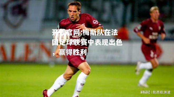 开云官网:梅斯队在法国足球联赛中表现出色，赢得胜利