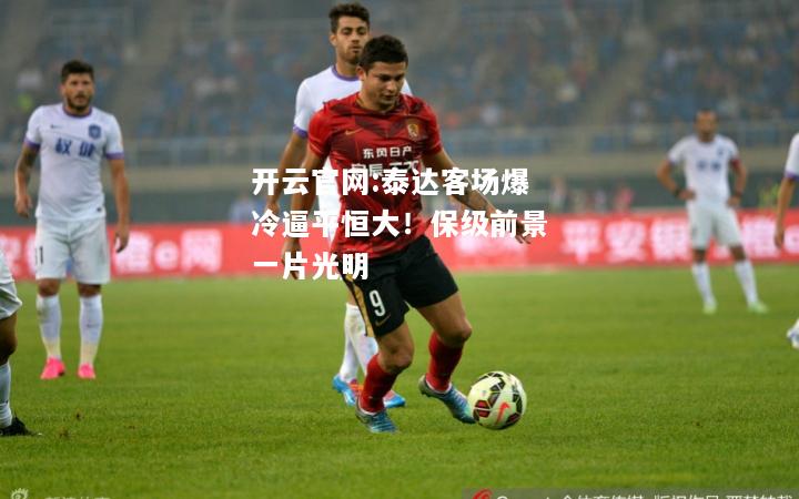 开云官网:泰达客场爆冷逼平恒大！保级前景一片光明