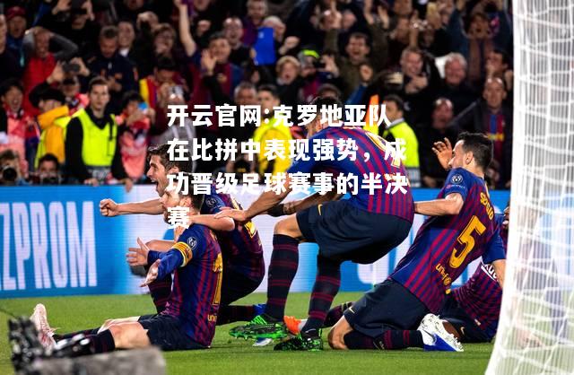 开云官网:克罗地亚队在比拼中表现强势，成功晋级足球赛事的半决赛