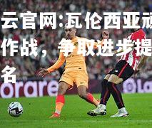 开云官网:瓦伦西亚顽强作战，争取进步提升排名