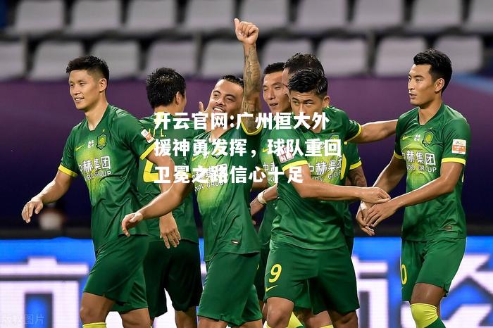 开云官网:广州恒大外援神勇发挥，球队重回卫冕之路信心十足