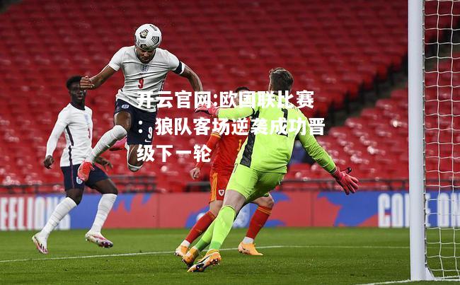 开云官网:欧国联比赛：狼队客场逆袭成功晋级下一轮