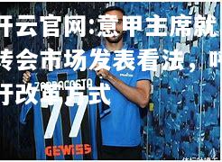 开云官网:意甲主席就转会市场发表看法，呼吁改革方式