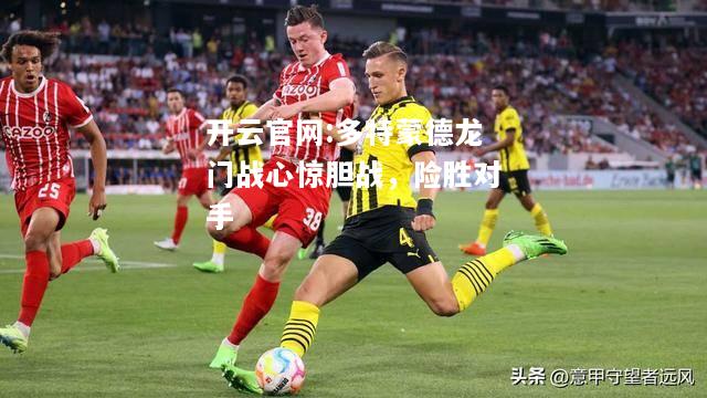 开云官网:多特蒙德龙门战心惊胆战，险胜对手