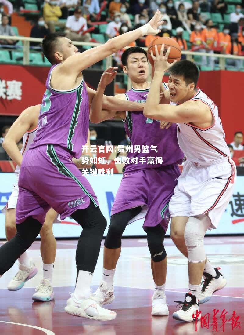 开云官网:贵州男篮气势如虹，击败对手赢得关键胜利