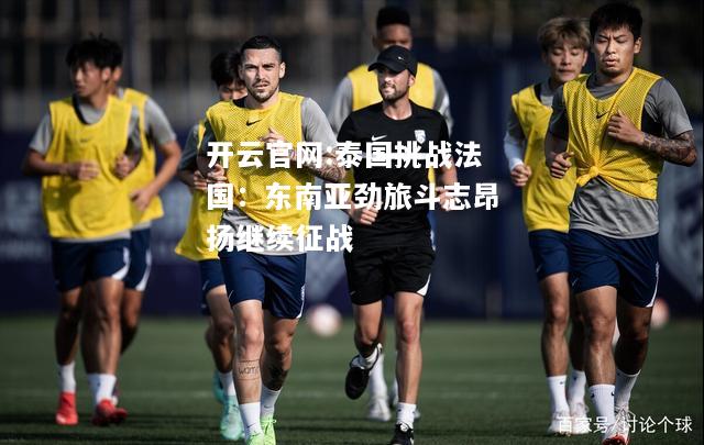 开云官网:泰国挑战法国：东南亚劲旅斗志昂扬继续征战