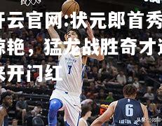 开云官网:状元郎首秀惊艳，猛龙战胜奇才迎来开门红