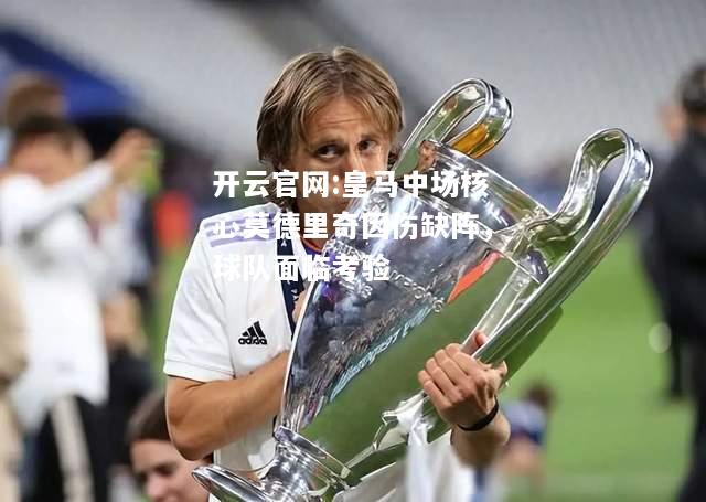 开云官网:皇马中场核心莫德里奇因伤缺阵，球队面临考验