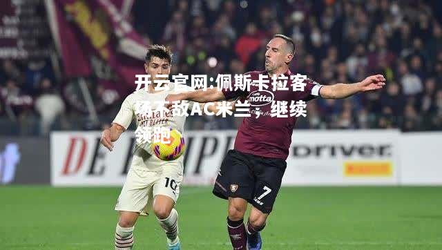 开云官网:佩斯卡拉客场不敌AC米兰，继续领跑