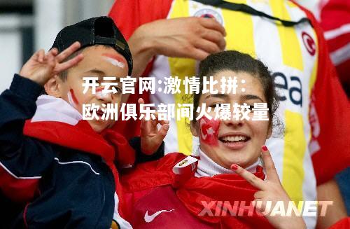 开云官网:激情比拼：欧洲俱乐部间火爆较量
