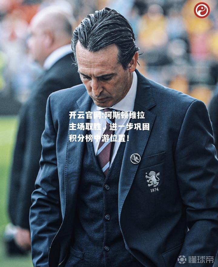 开云官网:阿斯顿维拉主场取胜，进一步巩固积分榜中游位置！