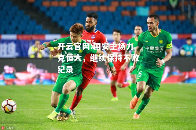 开云官网:国安主场力克恒大，继续保持不败纪录