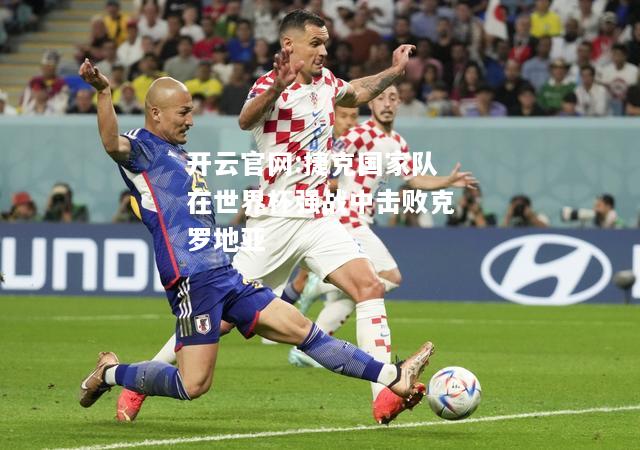 开云官网:捷克国家队在世界杯强战中击败克罗地亚