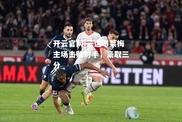 开云官网:云达不莱梅主场击败对手，豪取三分