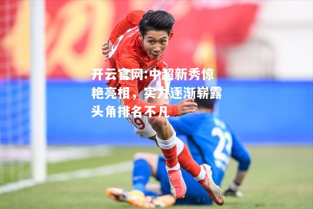 开云官网:中超新秀惊艳亮相，实力逐渐崭露头角排名不凡