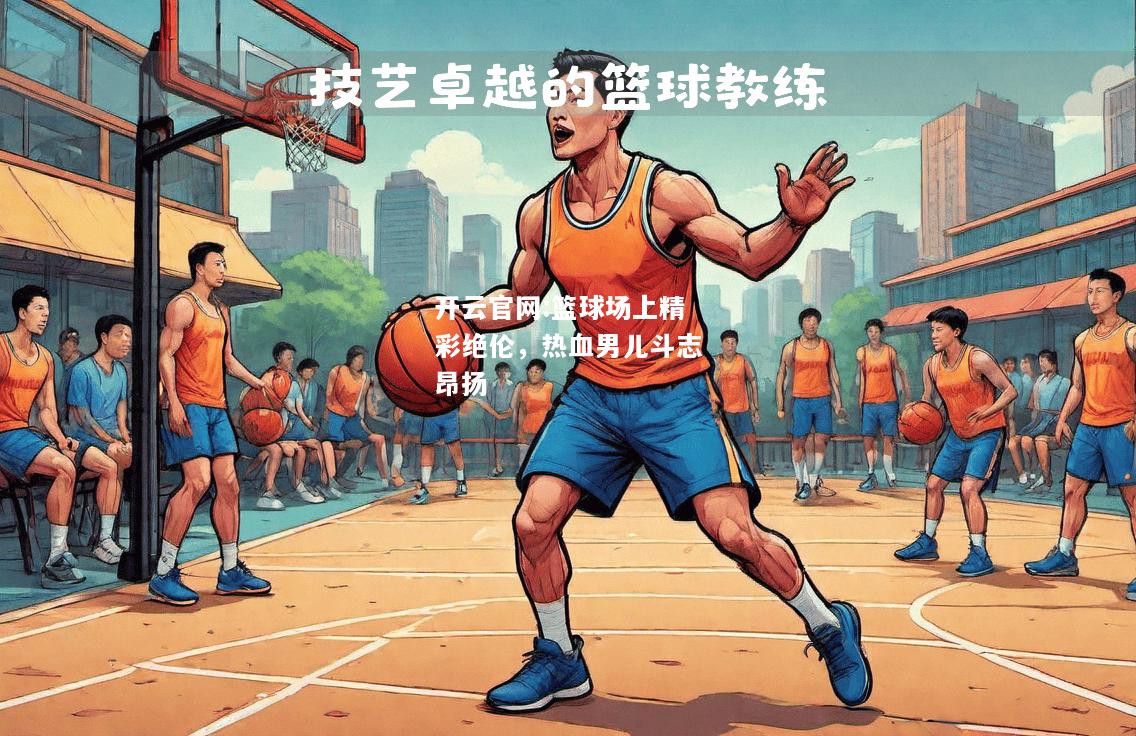 开云官网:篮球场上精彩绝伦，热血男儿斗志昂扬