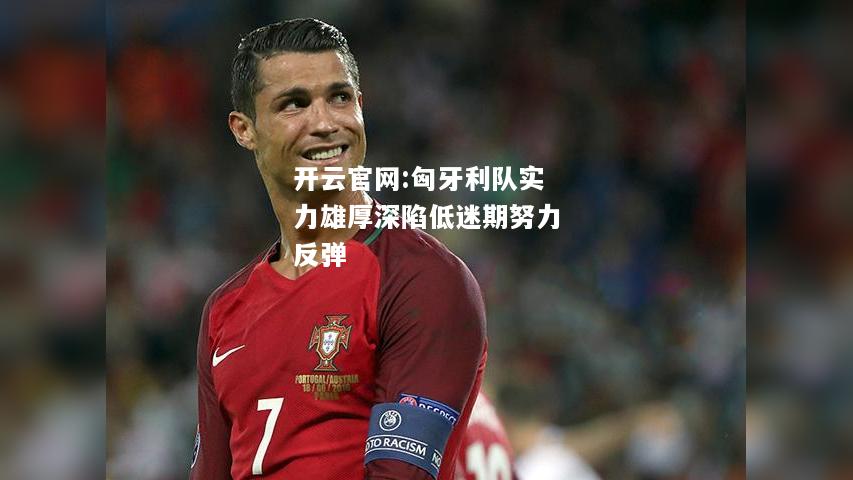 开云官网:匈牙利队实力雄厚深陷低迷期努力反弹