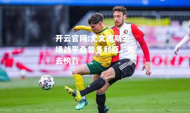 开云官网:尤文图斯主场战平桑普多利亚，失去榜首