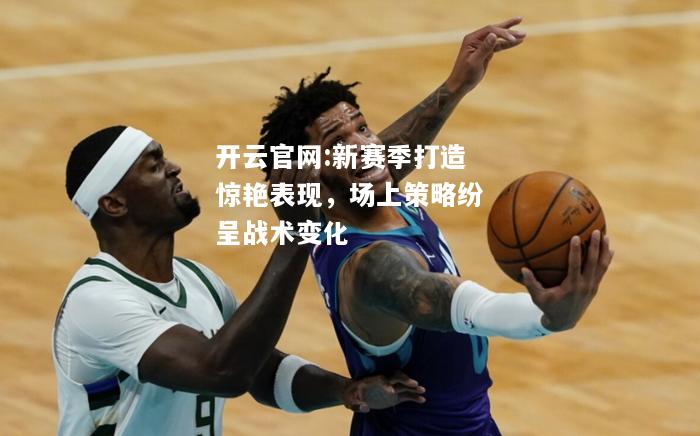 开云官网:新赛季打造惊艳表现，场上策略纷呈战术变化