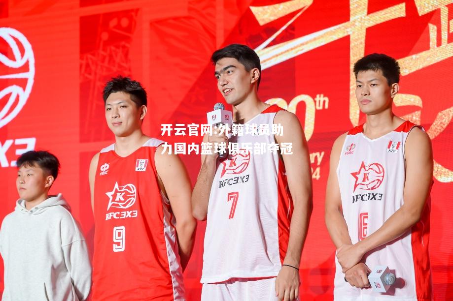 开云官网:外籍球员助力国内篮球俱乐部夺冠