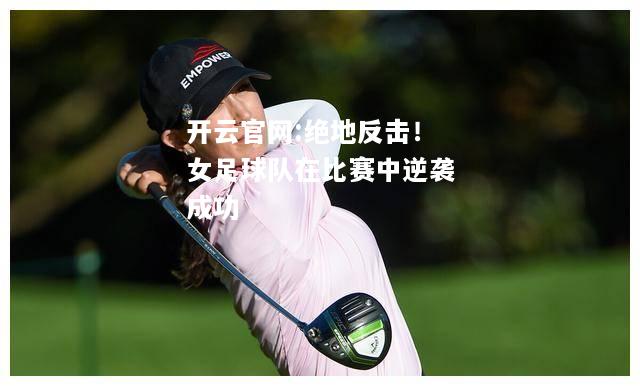 开云官网:绝地反击！女足球队在比赛中逆袭成功