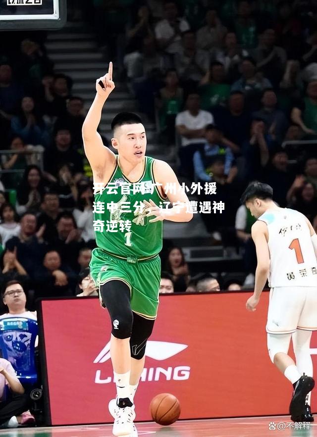 开云官网:广州小外援连中三分，辽宁遭遇神奇逆转