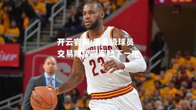 开云官网:重量级球员交易期望冠军赌下一把