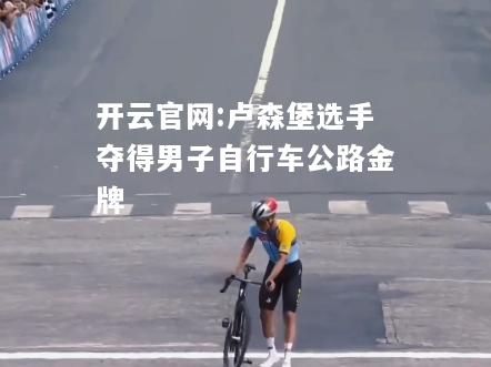 开云官网:卢森堡选手夺得男子自行车公路金牌