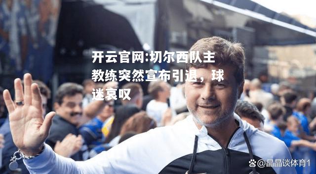 开云官网:切尔西队主教练突然宣布引退，球迷哀叹