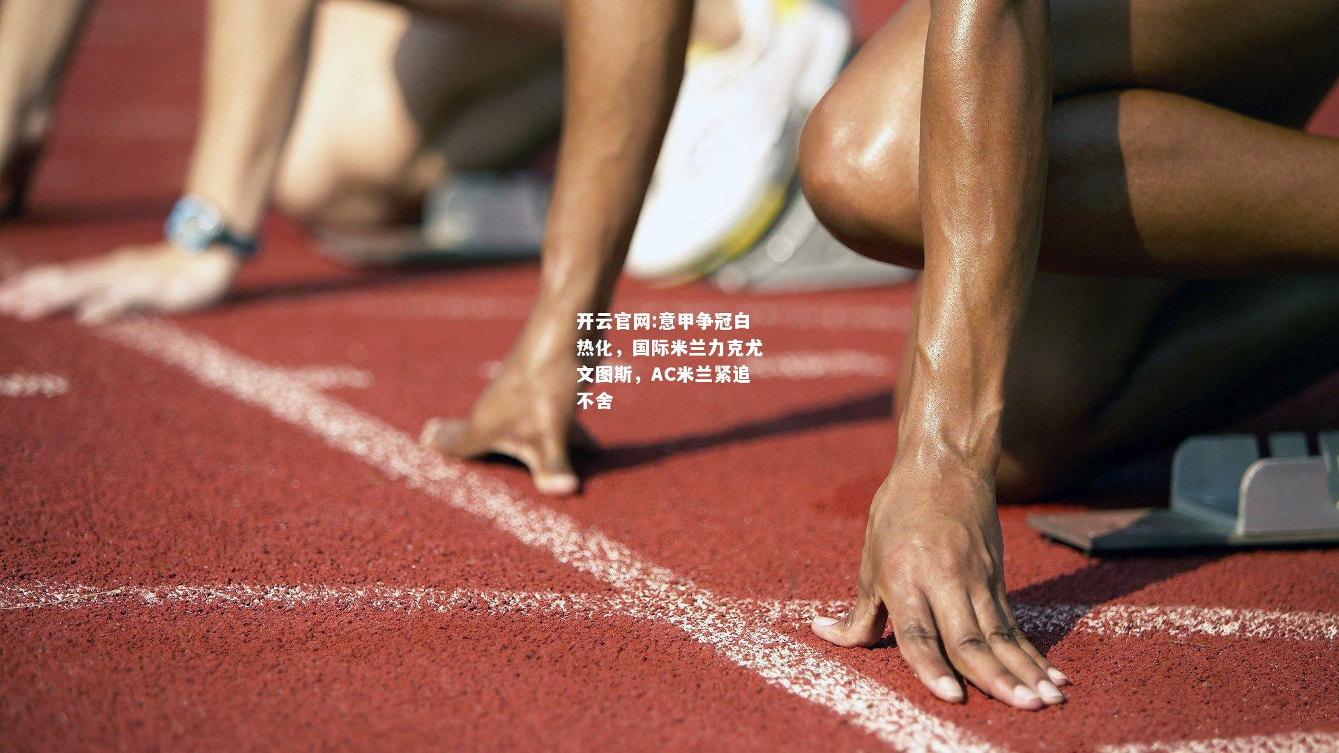 开云官网:意甲争冠白热化，国际米兰力克尤文图斯，AC米兰紧追不舍