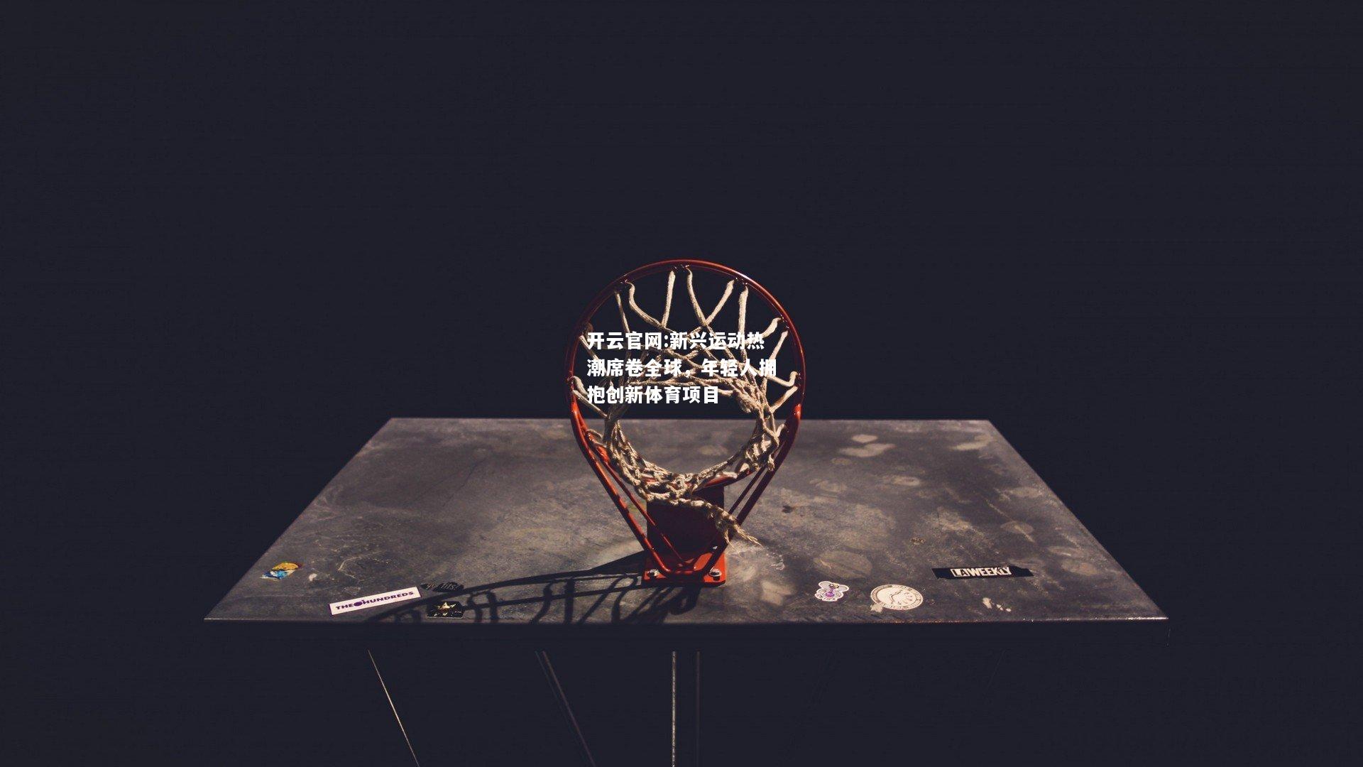 开云官网:新兴运动热潮席卷全球，年轻人拥抱创新体育项目