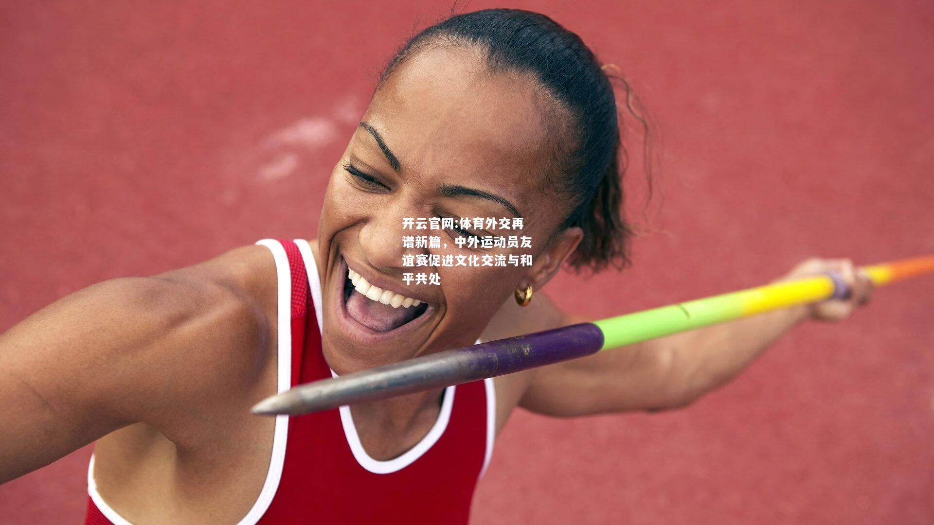 开云官网:体育外交再谱新篇，中外运动员友谊赛促进文化交流与和平共处