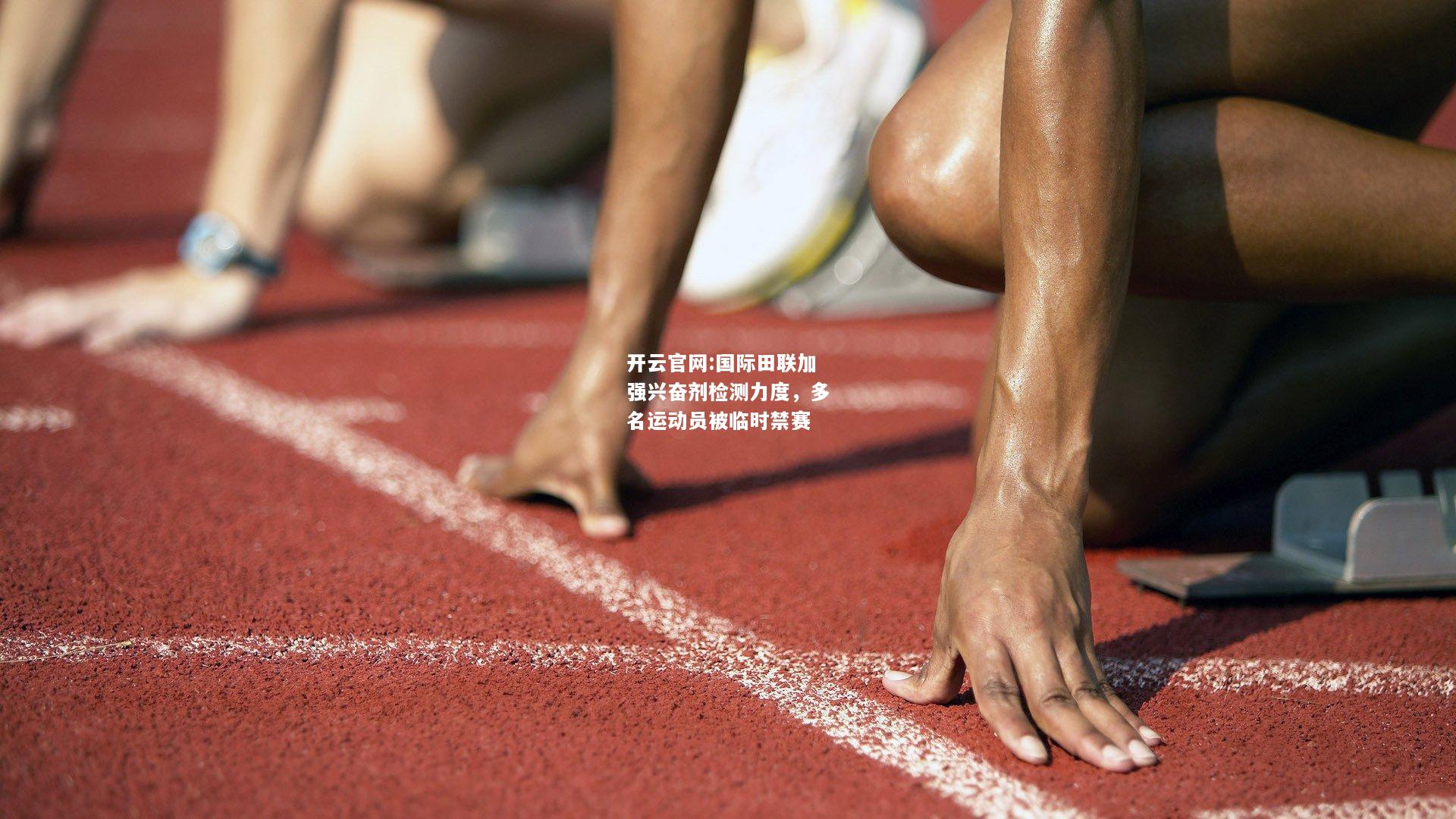 开云官网:国际田联加强兴奋剂检测力度，多名运动员被临时禁赛