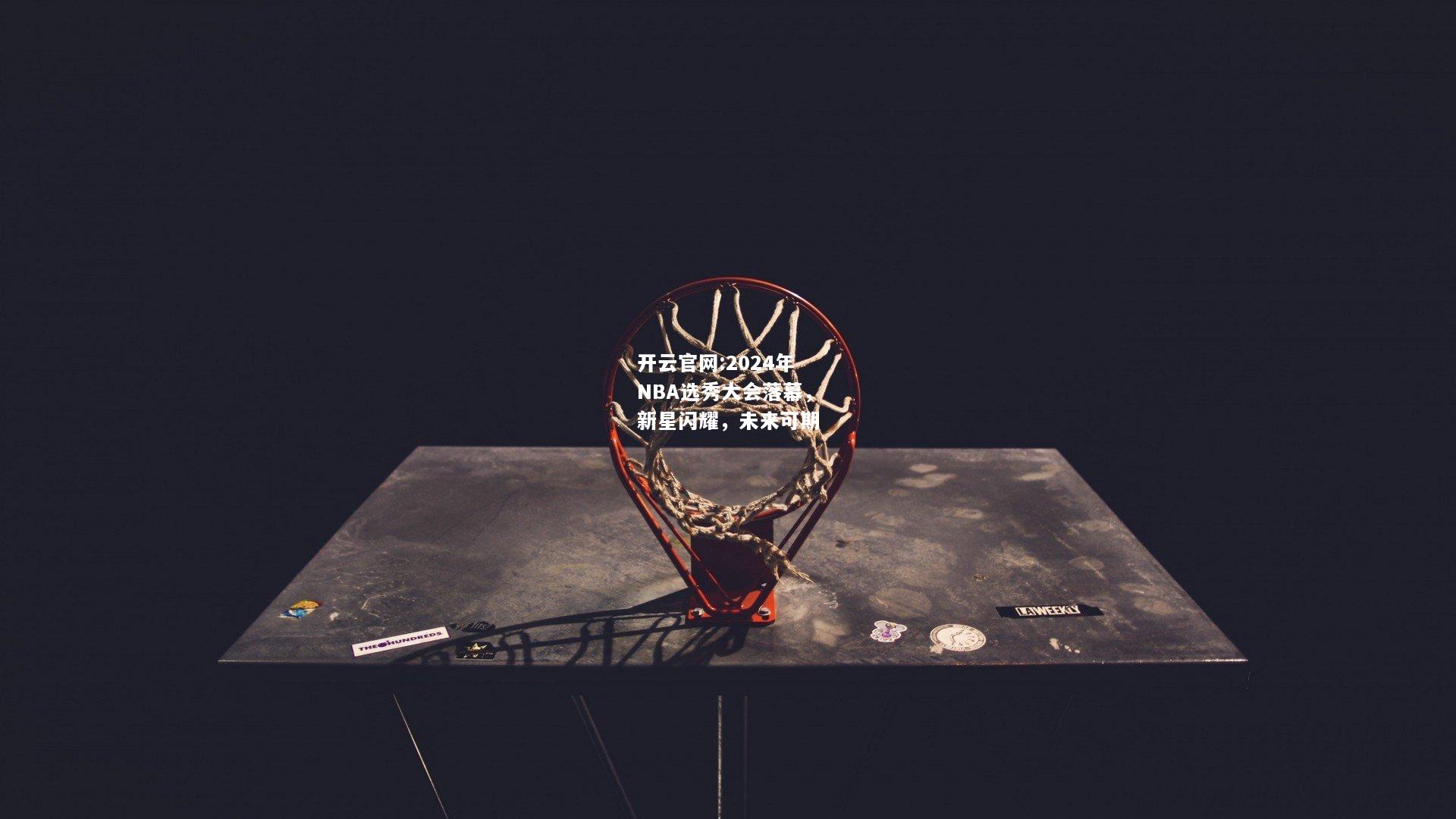 开云官网:2024年NBA选秀大会落幕，新星闪耀，未来可期